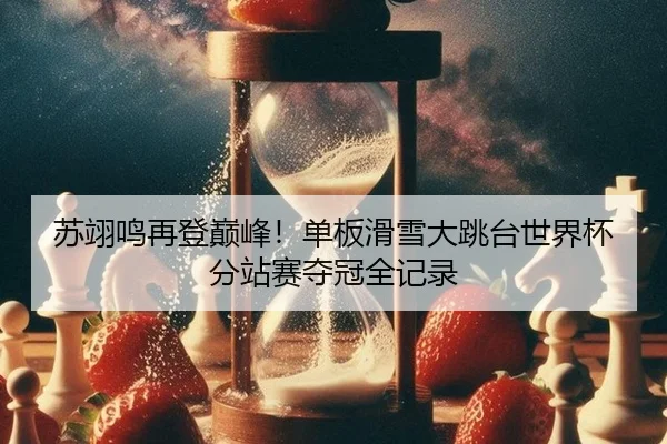 苏翊鸣再登巅峰！单板滑雪大跳台世界杯分站赛夺冠全记录
