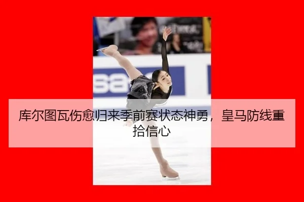 库尔图瓦伤愈归来季前赛状态神勇，皇马防线重拾信心