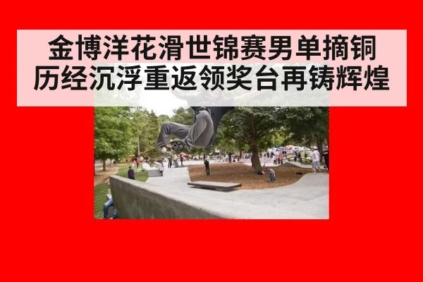 金博洋花滑世锦赛男单摘铜 历经沉浮重返领奖台再铸辉煌