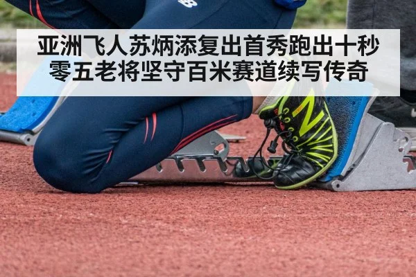 亚洲飞人苏炳添复出首秀跑出十秒零五老将坚守百米赛道续写传奇